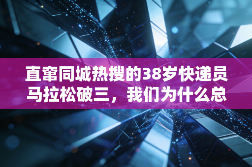 直窜同城热搜的38岁快递员马拉松破三，我们为什么总被普通人的体育执念打动