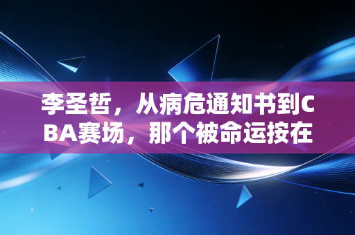 李圣哲，从病危通知书到CBA赛场，那个被命运按在地上的胖子终于站了起来