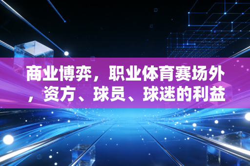 商业博弈,职业体育赛场外,资方、球员、球迷的利益天平该往哪倾斜? 商业博弈,职业体育赛场外,资方、球员、球迷的利益天平该往哪倾斜?