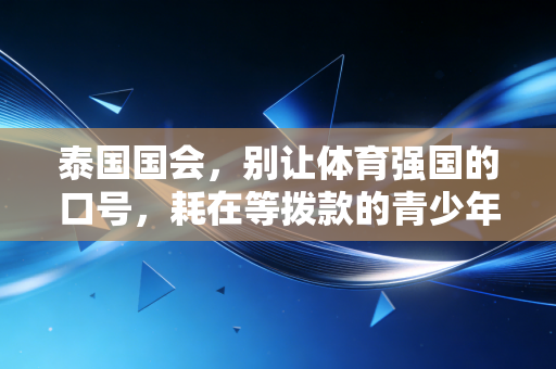 泰国国会,别让体育强国的口号,耗在等拨款的青少年脚边 泰国国会,别让体育强国的口号,耗在等拨款的青少年脚边