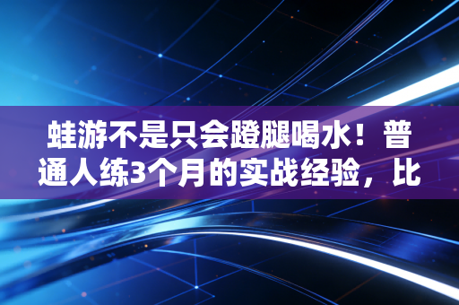 蛙游不是只会蹬腿喝水！普通人练3个月的实战经验，比瞎练1年管用