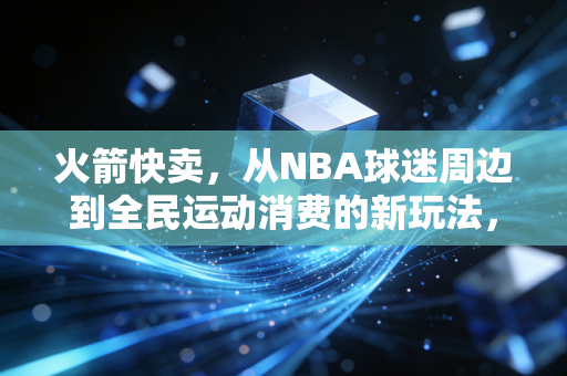 火箭快卖，从NBA球迷周边到全民运动消费的新玩法，我们为什么愿意为即时快乐买单？