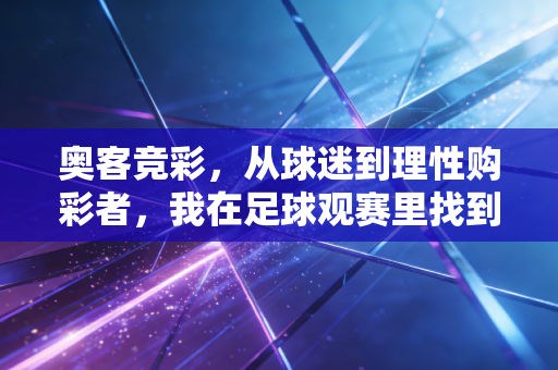 奥客竞彩,从球迷到理性购彩者,我在足球观赛里找到的双重快乐 奥客竞彩,从球迷到理性购彩者,我在足球观赛里找到的双重快乐