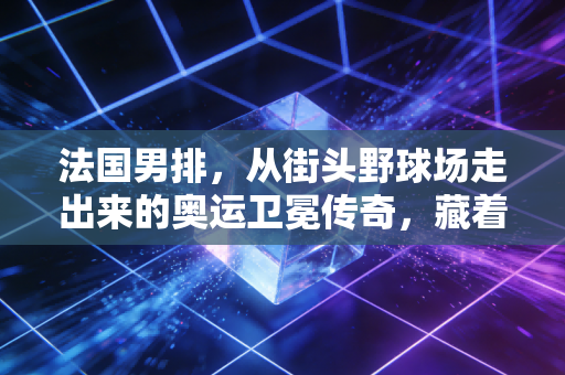 法国男排，从街头野球场走出来的奥运卫冕传奇，藏着最动人的体育烟火气