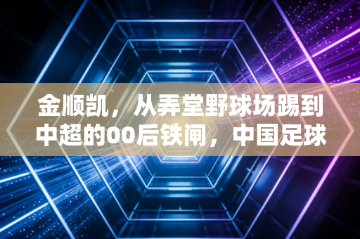 金顺凯,从弄堂野球场踢到中超的00后铁闸,中国足球的希望从来都不在热搜里 金顺凯,从弄堂野球场踢到中超的00后铁闸,中国足球的希望从来都不在热搜里