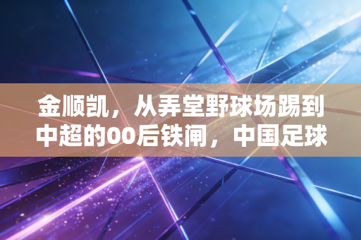 金顺凯,从弄堂野球场踢到中超的00后铁闸,中国足球的希望从来都不在热搜里 金顺凯,从弄堂野球场踢到中超的00后铁闸,中国足球的希望从来都不在热搜里