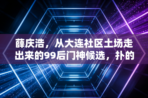 薛庆浩，从大连社区土场走出来的99后门神候选，扑的不仅是球更是普通人的足球梦
