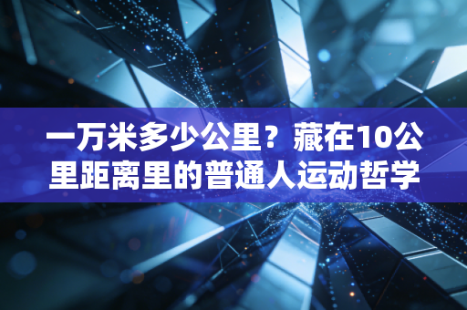 一万米多少公里?藏在10公里距离里的普通人运动哲学 一万米多少公里?藏在10公里距离里的普通人运动哲学