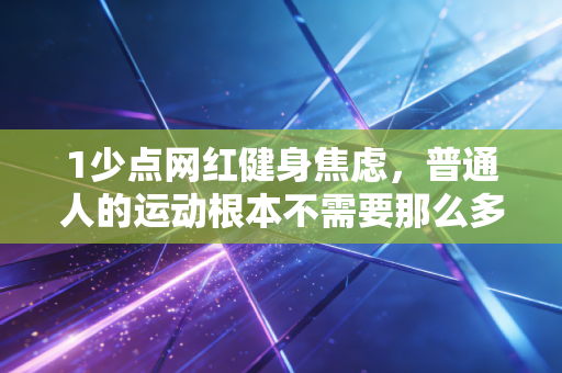 1少点网红健身焦虑，普通人的运动根本不需要那么多标准