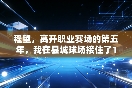程望,离开职业赛场的第五年,我在县城球场接住了120个想打球的孩子 程望,离开职业赛场的第五年,我在县城球场接住了120个想打球的孩子