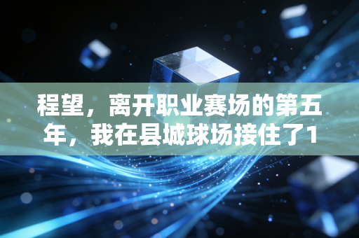 程望，离开职业赛场的第五年，我在县城球场接住了120个想打球的孩子