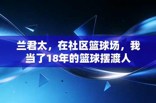兰君太，在社区篮球场，我当了18年的篮球摆渡人
