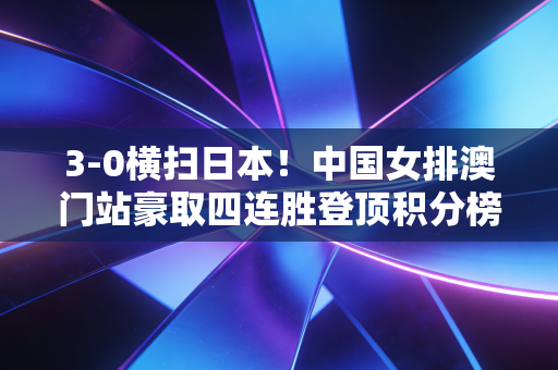 3-0横扫日本!中国女排澳门站豪取四连胜登顶积分榜 3-0横扫日本!中国女排澳门站豪取四连胜登顶积分榜