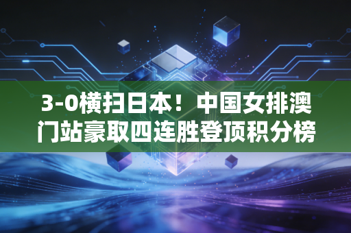 3-0横扫日本！中国女排澳门站豪取四连胜登顶积分榜