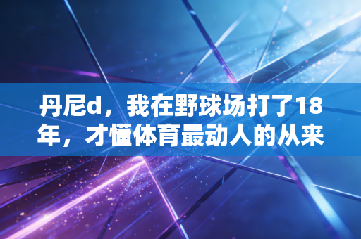 丹尼d，我在野球场打了18年，才懂体育最动人的从来不是赢