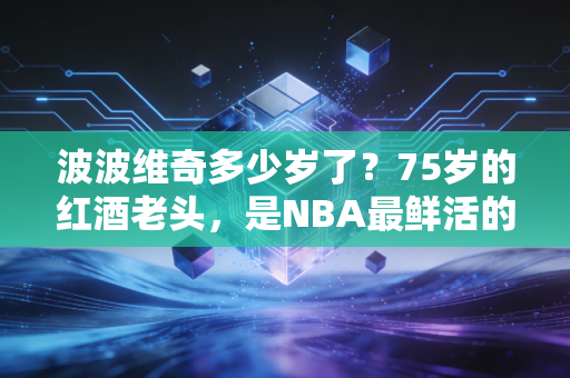 波波维奇多少岁了?75岁的红酒老头,是NBA最鲜活的人生样本 波波维奇多少岁了?75岁的红酒老头,是NBA最鲜活的人生样本
