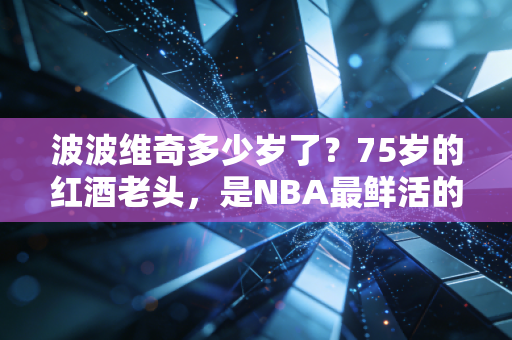 波波维奇多少岁了？75岁的红酒老头，是NBA最鲜活的人生样本