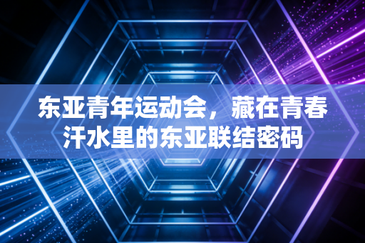东亚青年运动会，藏在青春汗水里的东亚联结密码