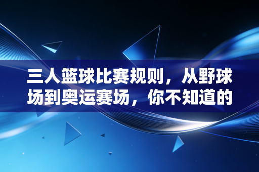 三人篮球比赛规则,从野球场到奥运赛场,你不知道的那些接地气门道 三人篮球比赛规则,从野球场到奥运赛场,你不知道的那些接地气门道