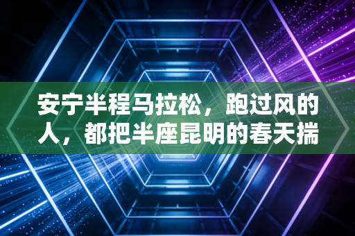安宁半程马拉松,跑过风的人,都把半座昆明的春天揣进了口袋里 安宁半程马拉松,跑过风的人,都把半座昆明的春天揣进了口袋里