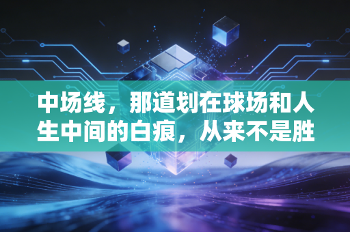 中场线，那道划在球场和人生中间的白痕，从来不是胜负的边界