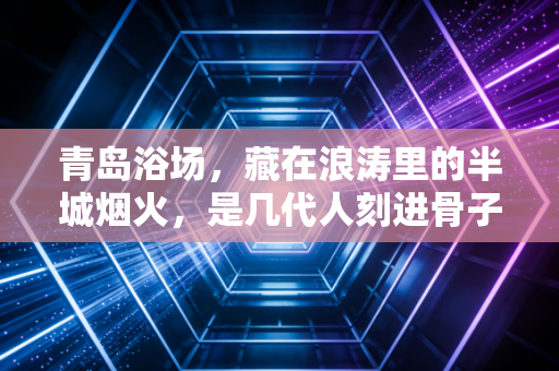 青岛浴场，藏在浪涛里的半城烟火，是几代人刻进骨子里的夏日浪漫