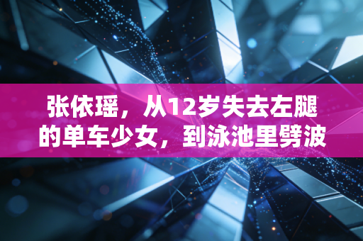 张依瑶,从12岁失去左腿的单车少女,到泳池里劈波斩浪的世界冠军 张依瑶,从12岁失去左腿的单车少女,到泳池里劈波斩浪的世界冠军
