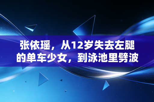 张依瑶,从12岁失去左腿的单车少女,到泳池里劈波斩浪的世界冠军 张依瑶,从12岁失去左腿的单车少女,到泳池里劈波斩浪的世界冠军