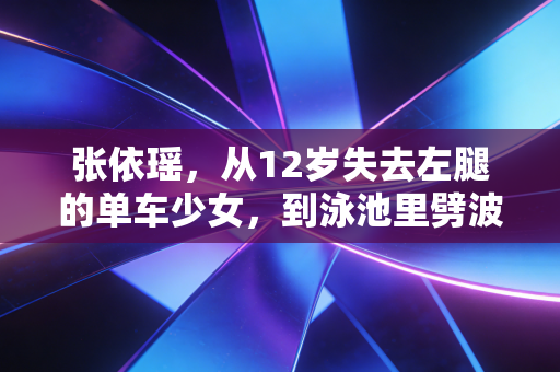张依瑶，从12岁失去左腿的单车少女，到泳池里劈波斩浪的世界冠军