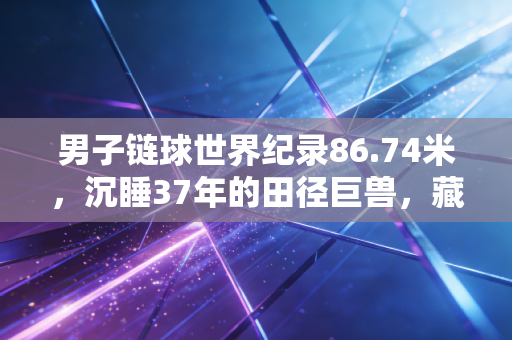 男子链球世界纪录86.74米,沉睡37年的田径巨兽,藏着普通人没见过的力量真相 男子链球世界纪录86.74米,沉睡37年的田径巨兽,藏着普通人没见过的力量真相