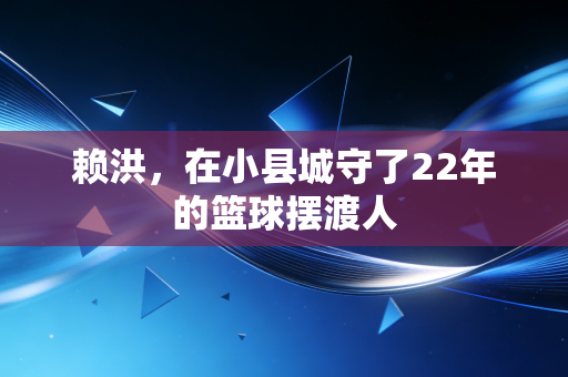 赖洪，在小县城守了22年的篮球摆渡人
