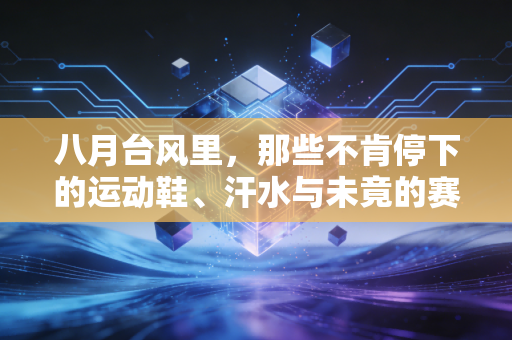 八月台风里,那些不肯停下的运动鞋、汗水与未竟的赛场约定 八月台风里,那些不肯停下的运动鞋、汗水与未竟的赛场约定