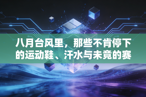 八月台风里,那些不肯停下的运动鞋、汗水与未竟的赛场约定 八月台风里,那些不肯停下的运动鞋、汗水与未竟的赛场约定
