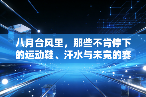 八月台风里，那些不肯停下的运动鞋、汗水与未竟的赛场约定