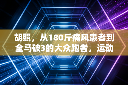 胡照,从180斤痛风患者到全马破3的大众跑者,运动从来不是精英的专属游戏 胡照,从180斤痛风患者到全马破3的大众跑者,运动从来不是精英的专属游戏