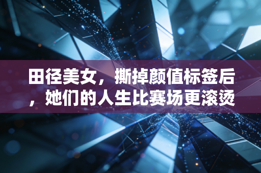 田径美女,撕掉颜值标签后,她们的人生比赛场更滚烫 田径美女,撕掉颜值标签后,她们的人生比赛场更滚烫