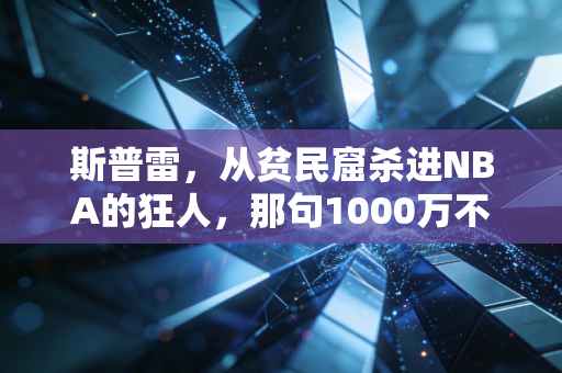 斯普雷,从贫民窟杀进NBA的狂人,那句1000万不够养家背后藏着我们没看懂的人生逻辑 斯普雷,从贫民窟杀进NBA的狂人,那句1000万不够养家背后藏着我们没看懂的人生逻辑