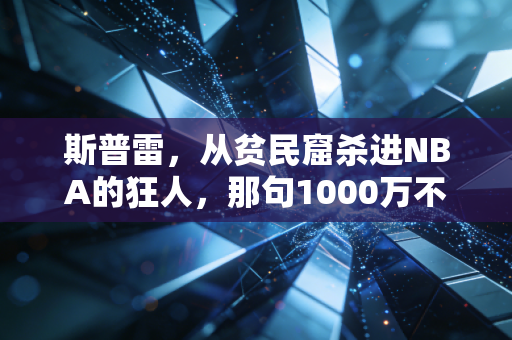 斯普雷,从贫民窟杀进NBA的狂人,那句1000万不够养家背后藏着我们没看懂的人生逻辑 斯普雷,从贫民窟杀进NBA的狂人,那句1000万不够养家背后藏着我们没看懂的人生逻辑