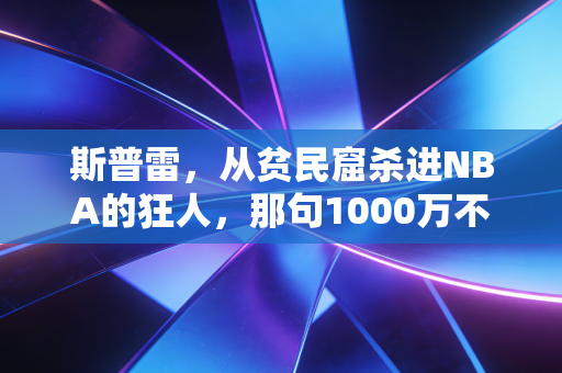 斯普雷，从贫民窟杀进NBA的狂人，那句1000万不够养家背后藏着我们没看懂的人生逻辑