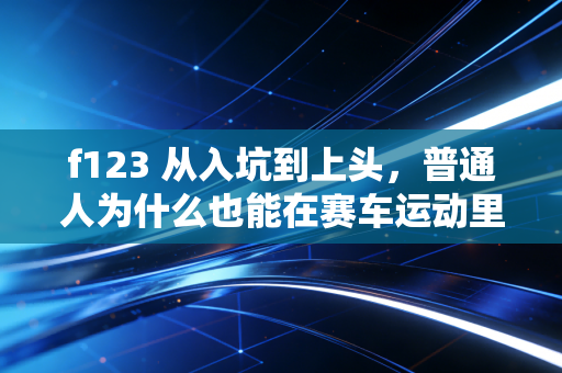 f123 从入坑到上头,普通人为什么也能在赛车运动里找到人生共鸣? f123 从入坑到上头,普通人为什么也能在赛车运动里找到人生共鸣?
