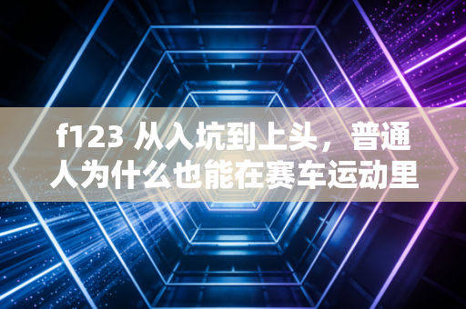 f123 从入坑到上头，普通人为什么也能在赛车运动里找到人生共鸣？