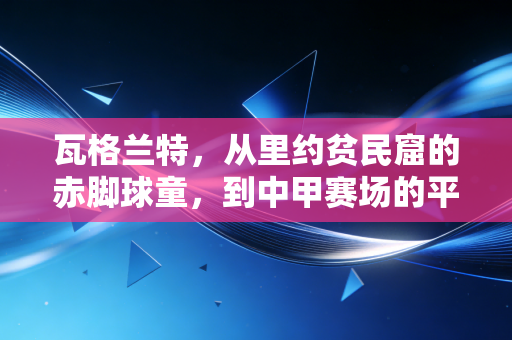 瓦格兰特,从里约贫民窟的赤脚球童,到中甲赛场的平民偶像 瓦格兰特,从里约贫民窟的赤脚球童,到中甲赛场的平民偶像