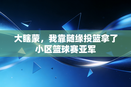 大瞎蒙，我靠随缘投篮拿了小区篮球赛亚军