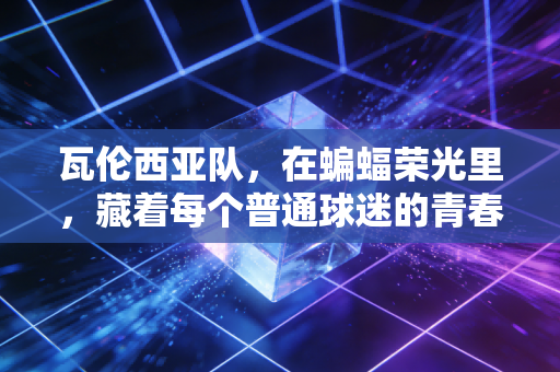 瓦伦西亚队，在蝙蝠荣光里，藏着每个普通球迷的青春翻涌