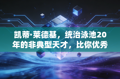凯蒂·莱德基,统治泳池20年的非典型天才,比你优秀还比你拼命 凯蒂·莱德基,统治泳池20年的非典型天才,比你优秀还比你拼命
