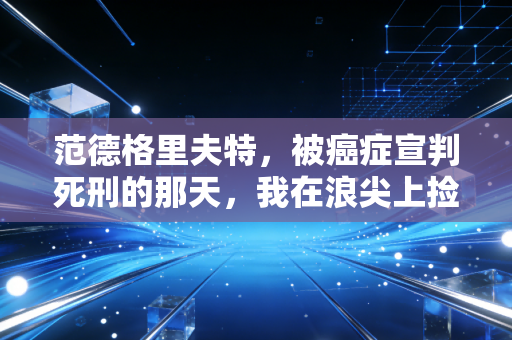 范德格里夫特,被癌症宣判死刑的那天,我在浪尖上捡回了下半辈子 范德格里夫特,被癌症宣判死刑的那天,我在浪尖上捡回了下半辈子