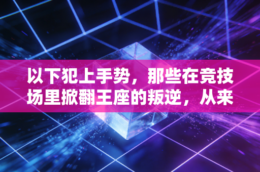 以下犯上手势,那些在竞技场里掀翻王座的叛逆,从来都不是没礼貌 以下犯上手势,那些在竞技场里掀翻王座的叛逆,从来都不是没礼貌