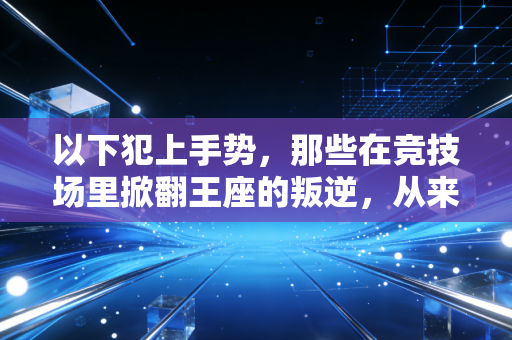 以下犯上手势,那些在竞技场里掀翻王座的叛逆,从来都不是没礼貌 以下犯上手势,那些在竞技场里掀翻王座的叛逆,从来都不是没礼貌