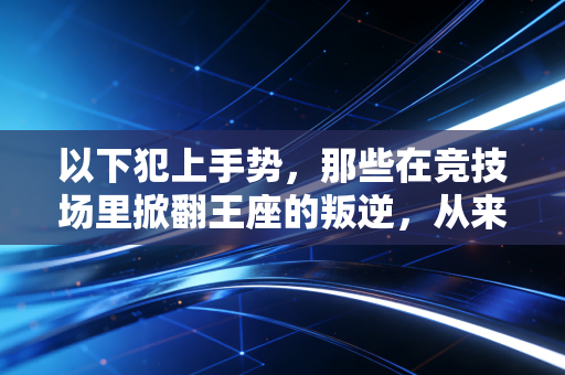 以下犯上手势，那些在竞技场里掀翻王座的叛逆，从来都不是没礼貌