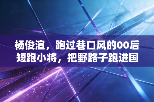 杨俊渲,跑过巷口风的00后短跑小将,把野路子跑进国家队预备席 杨俊渲,跑过巷口风的00后短跑小将,把野路子跑进国家队预备席